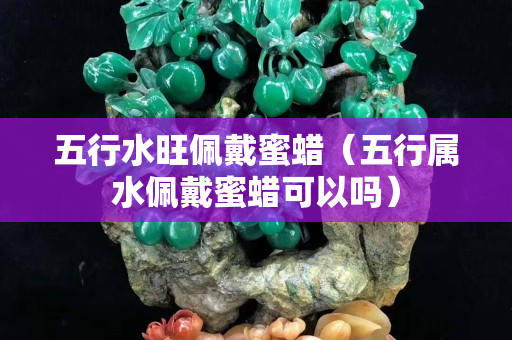 五行水旺佩戴蜜蠟（五行屬水佩戴蜜蠟可以嗎）