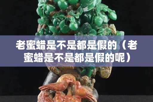 老蜜蠟是不是都是假的（老蜜蠟是不是都是假的呢）