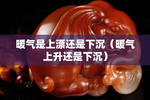 暖氣是上漂還是下沉（暖氣上升還是下沉）