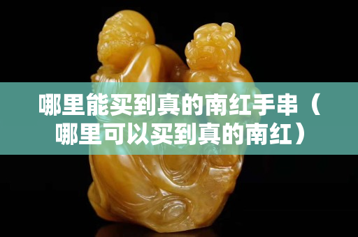 哪里能買到真的南紅手串（哪里可以買到真的南紅）