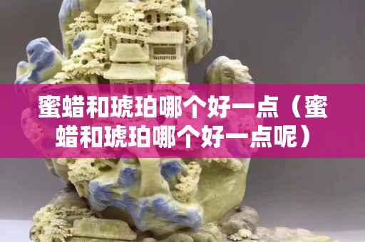 蜜蠟和琥珀哪個好一點（蜜蠟和琥珀哪個好一點呢）