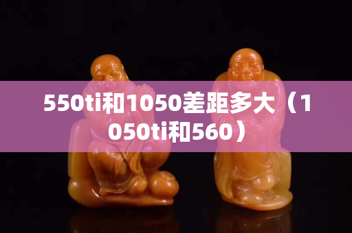 550ti和1050差距多大（1050ti和560）