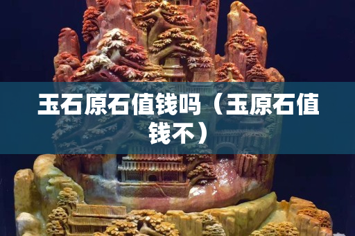 玉石原石值錢嗎（玉原石值錢不）