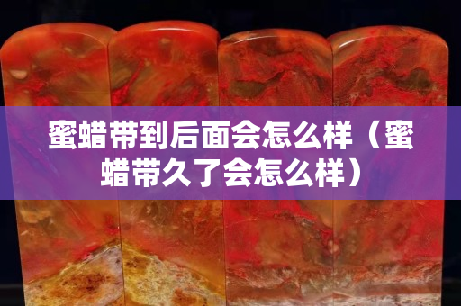 蜜蠟帶到后面會(huì)怎么樣（蜜蠟帶久了會(huì)怎么樣）