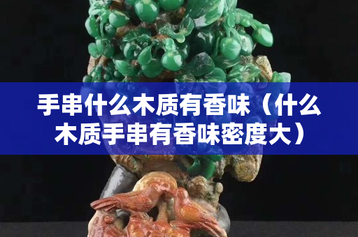 手串什么木質有香味（什么木質手串有香味密度大）