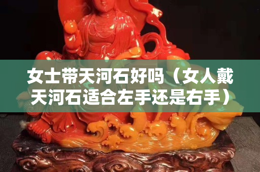 女士帶天河石好嗎（女人戴天河石適合左手還是右手）