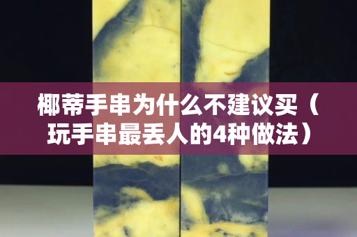 椰蒂手串為什么不建議買（玩手串最丟人的4種做法）