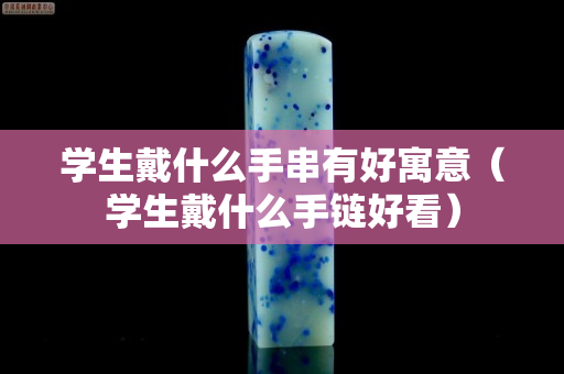 學(xué)生戴什么手串有好寓意（學(xué)生戴什么手鏈好看）