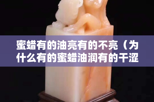 蜜蠟有的油亮有的不亮（為什么有的蜜蠟油潤有的干澀）