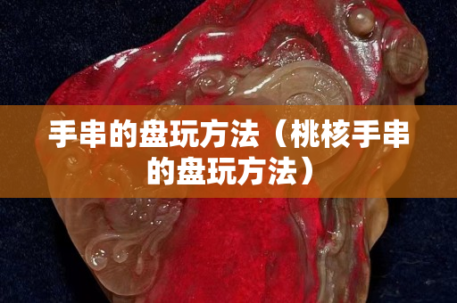 手串的盤玩方法（桃核手串的盤玩方法）
