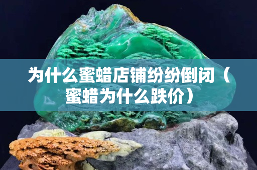 為什么蜜蠟店鋪紛紛倒閉（蜜蠟為什么跌價(jià)）
