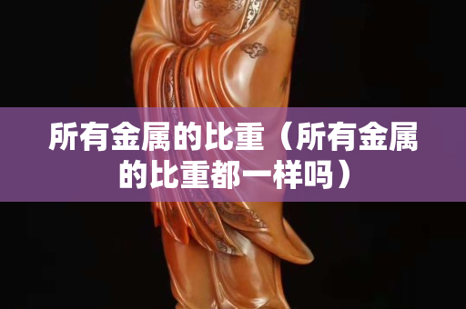 所有金屬的比重（所有金屬的比重都一樣嗎）