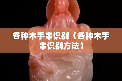 各種木手串識(shí)別（各種木手串識(shí)別方法）