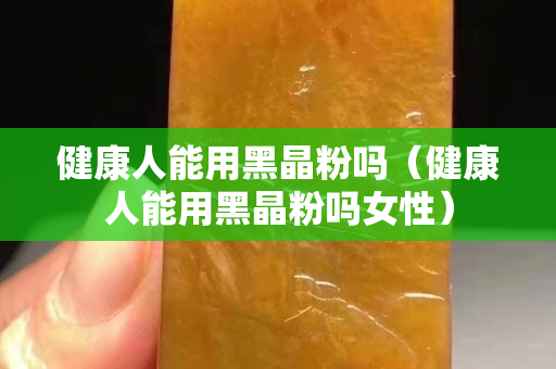 健康人能用黑晶粉嗎（健康人能用黑晶粉嗎女性）