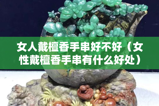 女人戴檀香手串好不好（女性戴檀香手串有什么好處）