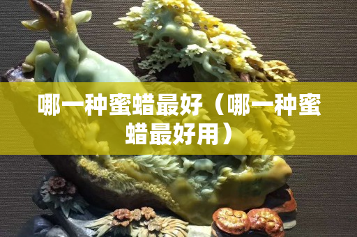 哪一種蜜蠟最好（哪一種蜜蠟最好用）