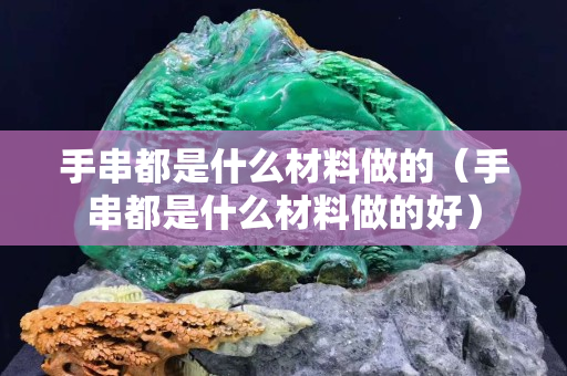 手串都是什么材料做的（手串都是什么材料做的好）