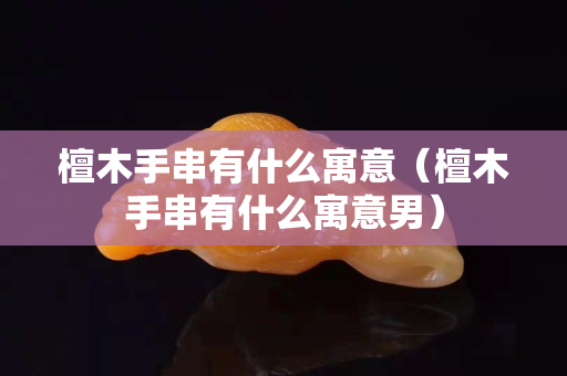 檀木手串有什么寓意（檀木手串有什么寓意男）