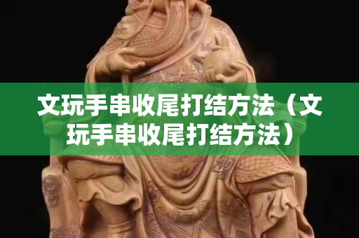 文玩手串收尾打結方法（文玩手串收尾打結方法）
