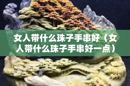 女人帶什么珠子手串好（女人帶什么珠子手串好一點(diǎn)）