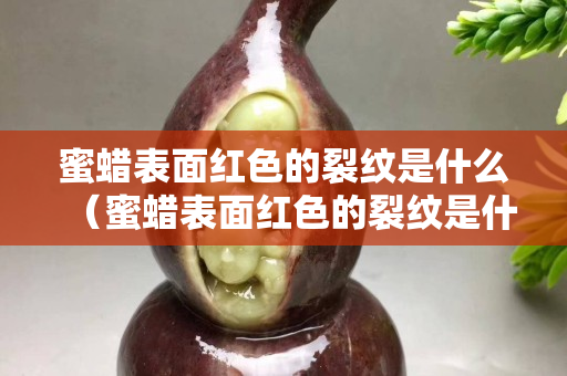 蜜蠟表面紅色的裂紋是什么（蜜蠟表面紅色的裂紋是什么原因）