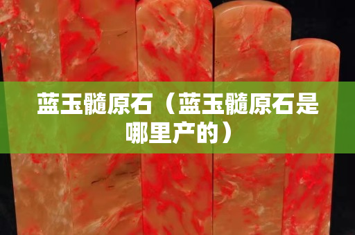 藍玉髓原石（藍玉髓原石是哪里產(chǎn)的）