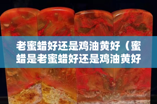 老蜜蠟好還是雞油黃好（蜜蠟是老蜜蠟好還是雞油黃好）