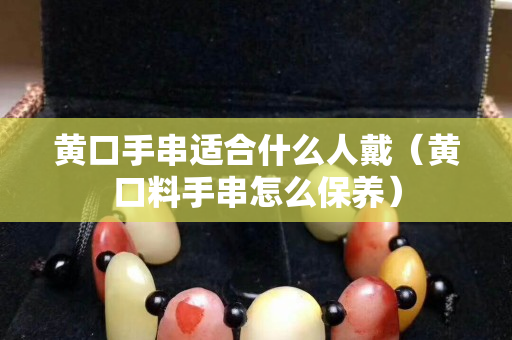 黃口手串適合什么人戴（黃口料手串怎么保養）