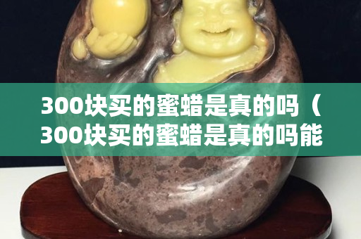 300塊買的蜜蠟是真的嗎（300塊買的蜜蠟是真的嗎能買嗎）