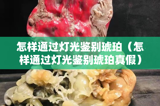 怎樣通過燈光鑒別琥珀（怎樣通過燈光鑒別琥珀真假）