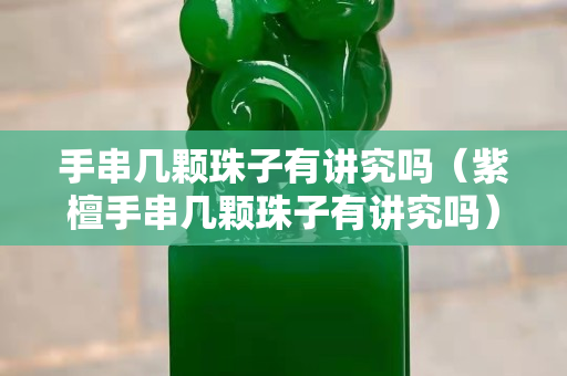 手串幾顆珠子有講究嗎（紫檀手串幾顆珠子有講究嗎）