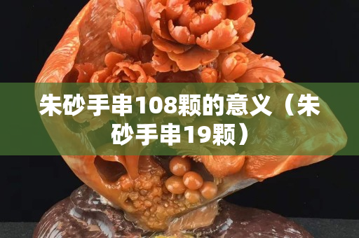 朱砂手串108顆的意義（朱砂手串19顆）