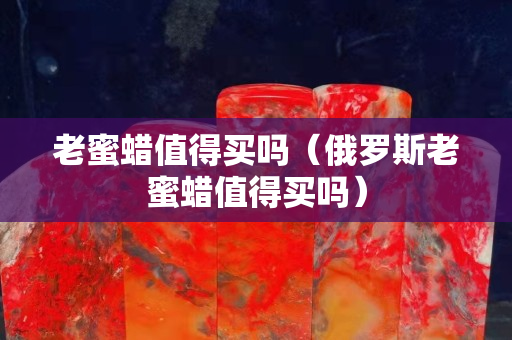 老蜜蠟值得買嗎（俄羅斯老蜜蠟值得買嗎）