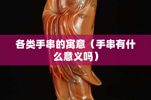 各類手串的寓意（手串有什么意義嗎）