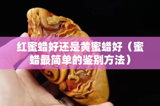 紅蜜蠟好還是黃蜜蠟好（蜜蠟最簡單的鑒別方法）