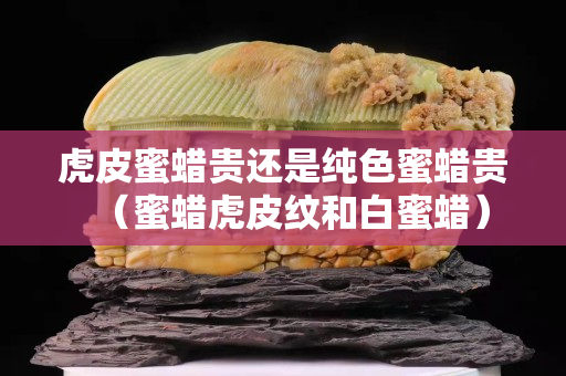 虎皮蜜蠟貴還是純色蜜蠟貴（蜜蠟虎皮紋和白蜜蠟）