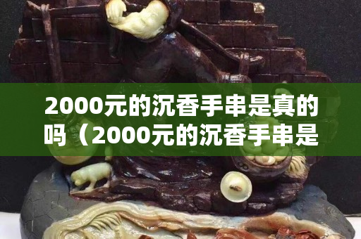 2000元的沉香手串是真的嗎（2000元的沉香手串是真的嗎為什么）