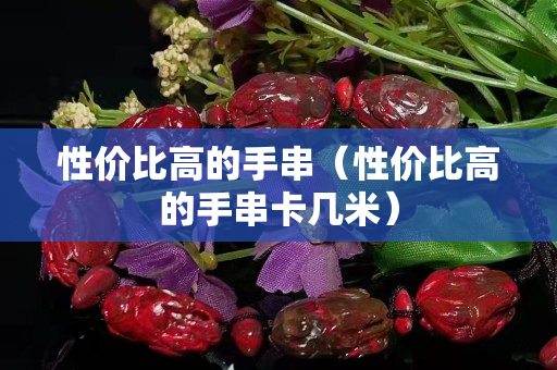 性價(jià)比高的手串（性價(jià)比高的手串卡幾米）