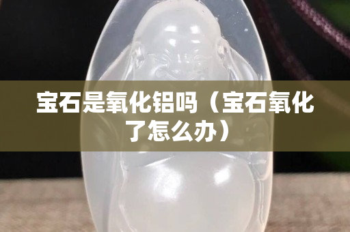 寶石是氧化鋁嗎（寶石氧化了怎么辦）