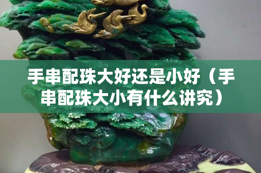 手串配珠大好還是小好（手串配珠大小有什么講究）