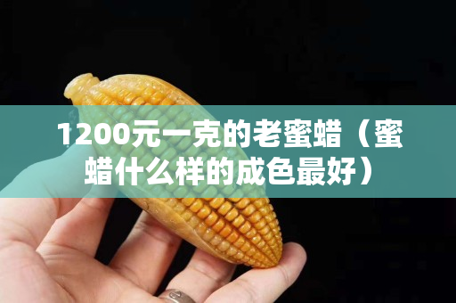 1200元一克的老蜜蠟（蜜蠟什么樣的成色最好）
