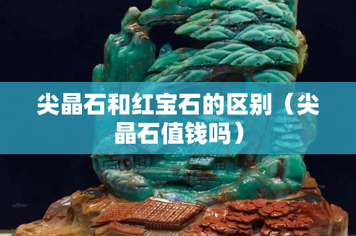 尖晶石和紅寶石的區別（尖晶石值錢嗎）