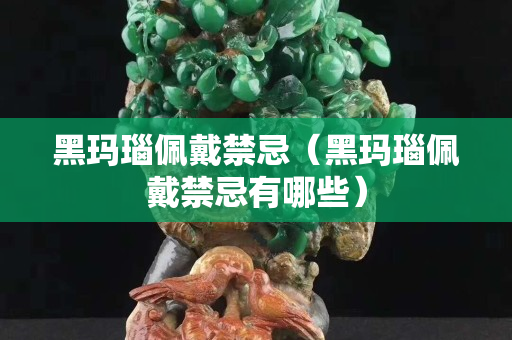 黑瑪瑙佩戴禁忌（黑瑪瑙佩戴禁忌有哪些）