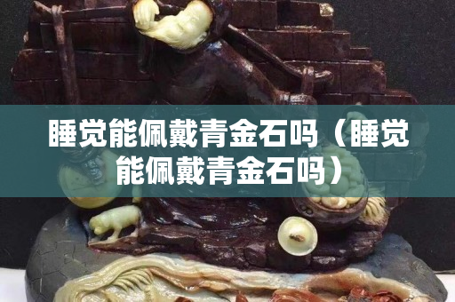 睡覺能佩戴青金石嗎（睡覺能佩戴青金石嗎）