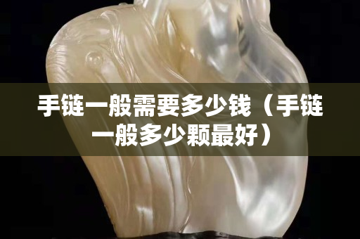 手鏈一般需要多少錢（手鏈一般多少顆最好）