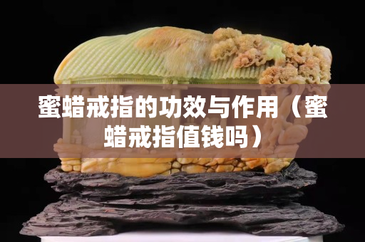 蜜蠟戒指的功效與作用（蜜蠟戒指值錢嗎）
