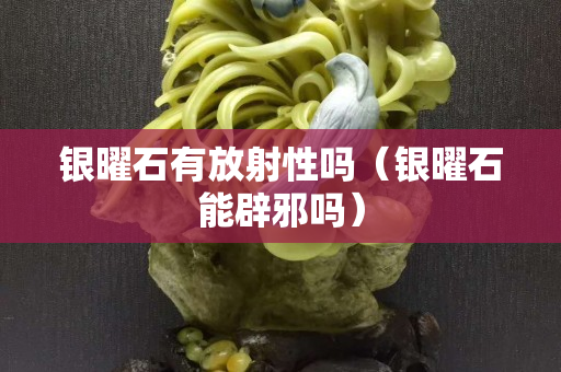 銀曜石有放射性嗎（銀曜石能辟邪嗎）
