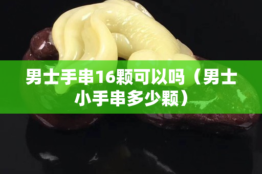 男士手串16顆可以嗎（男士小手串多少顆）