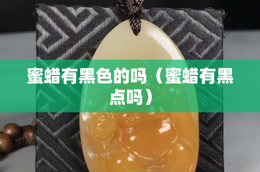 蜜蠟有黑色的嗎（蜜蠟有黑點嗎）