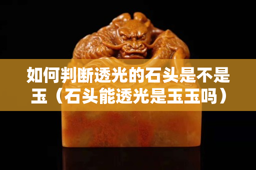 如何判斷透光的石頭是不是玉（石頭能透光是玉玉嗎）